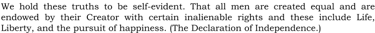 We hold these truths to be self-evident. That all men are created equal and are endowed by their Creator with certain inalienable rights and these include Life, Liberty, and the pursuit of happiness. (The Declaration of Independence.)