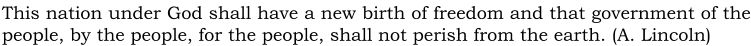 This nation under God shall have a new birth of freedom and that government of the people, by the people, for the people, shall not perish from the earth. (A. Lincoln)